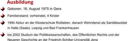 Geboren. 16. August 1975 in Gera Familienstand: verheiratet, 4 Kinder 1994 Abitur an der Klosterschule Roßleben, danach Wehrdienst als Sanitätssoldat  in Halle (Saale), Leipzig und Bad Frankenhausen bis 2002 Studium der Politikwissenschaften, des Öffentlichen Rechts und der Neueren Geschichte an der Friedrich-Schiller-Universität Jena     Ausbildung
